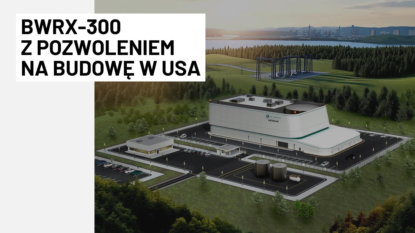 BWRX-300 Z POZWOLENIEM NA BUDOWĘW USA. WAŻNY KROK DLA ROZWOJU TECHNOLOGII W POLSCE